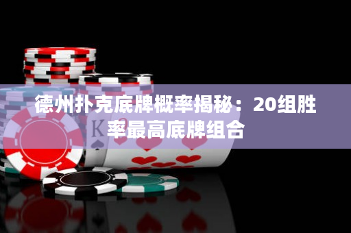 德州扑克底牌概率揭秘：20组胜率最高底牌组合