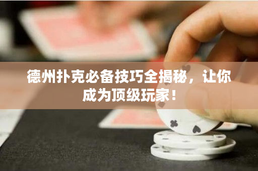 德州扑克必备技巧全揭秘，让你成为顶级玩家！