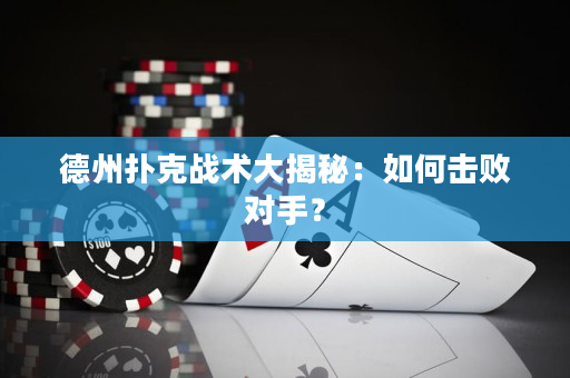 德州扑克战术大揭秘：如何击败对手？