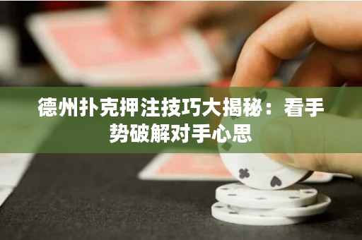 德州扑克押注技巧大揭秘：看手势破解对手心思
