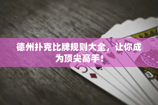 德州扑克比牌规则大全，让你成为顶尖高手！