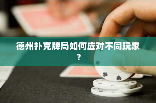 德州扑克牌局如何应对不同玩家？