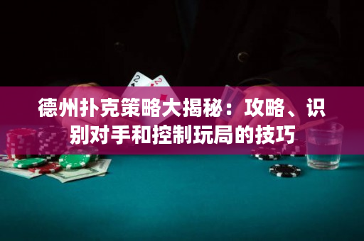 德州扑克策略大揭秘：攻略、识别对手和控制玩局的技巧