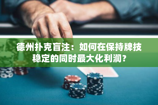 德州扑克盲注：如何在保持牌技稳定的同时最大化利润？