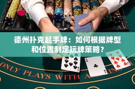 德州扑克起手牌：如何根据牌型和位置制定玩牌策略？