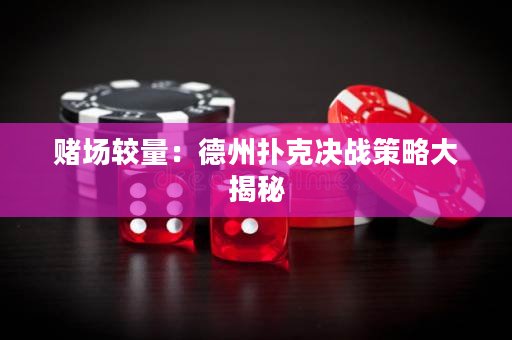 赌场较量：德州扑克决战策略大揭秘