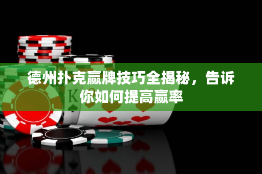 德州扑克赢牌技巧全揭秘，告诉你如何提高赢率