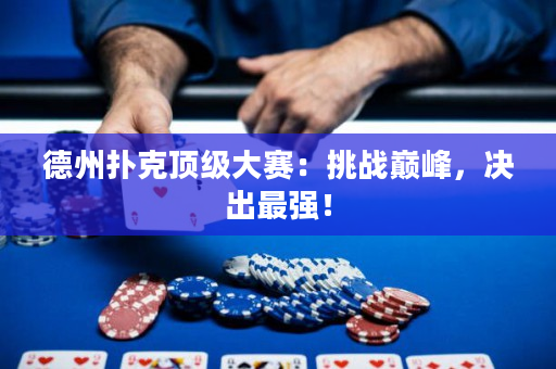 德州扑克顶级大赛：挑战巅峰，决出最强！