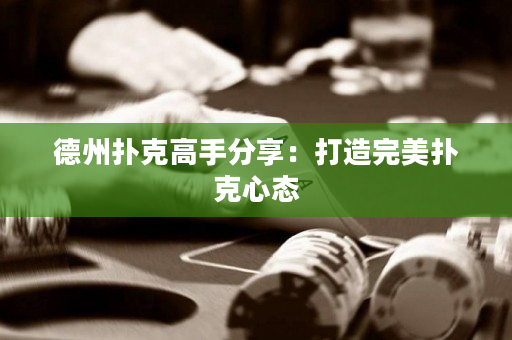 德州扑克高手分享：打造完美扑克心态