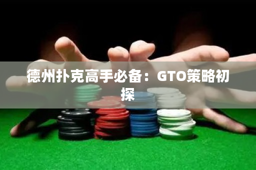 德州扑克高手必备：GTO策略初探