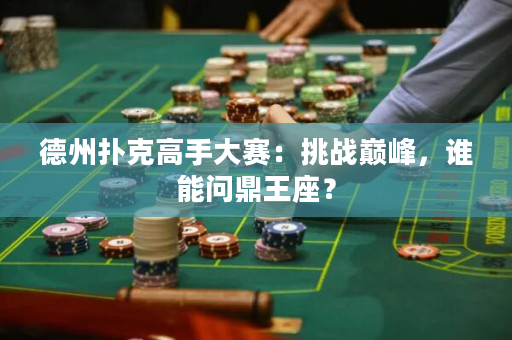 德州扑克高手大赛：挑战巅峰，谁能问鼎王座？