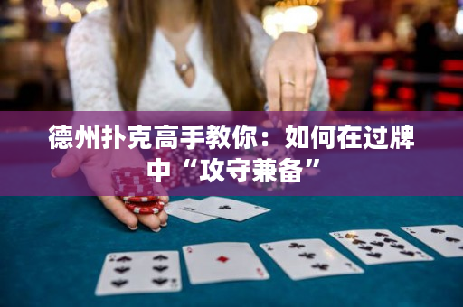德州扑克高手教你：如何在过牌中“攻守兼备”