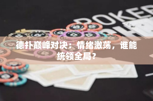 德扑巅峰对决：情绪激荡，谁能统领全局？