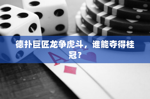 德扑巨匠龙争虎斗，谁能夺得桂冠？