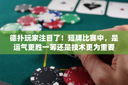 德扑玩家注目了！短牌比赛中，是运气更胜一筹还是技术更为重要？