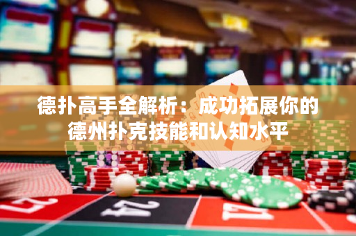 德扑高手全解析：成功拓展你的德州扑克技能和认知水平