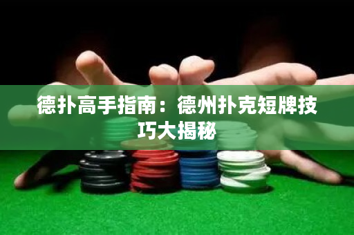 德扑高手指南：德州扑克短牌技巧大揭秘