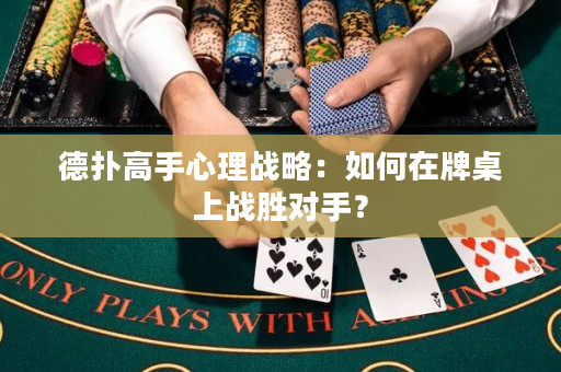 德扑高手心理战略：如何在牌桌上战胜对手？