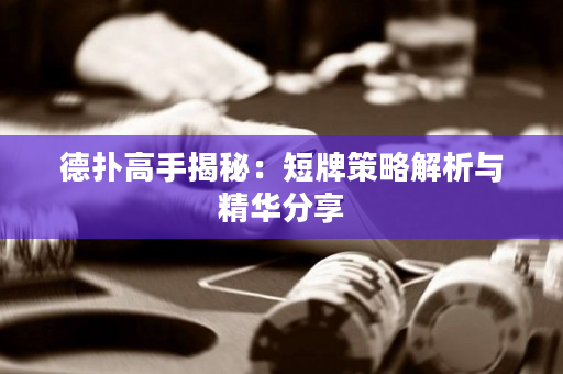德扑高手揭秘：短牌策略解析与精华分享