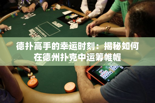 德扑高手的幸运时刻：揭秘如何在德州扑克中运筹帷幄