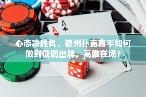 心态决胜负，德州扑克高手如何做到低调出牌，高傲在场？