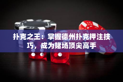 扑克之王：掌握德州扑克押注技巧，成为赌场顶尖高手