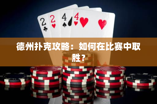 德州扑克攻略：如何在比赛中取胜？