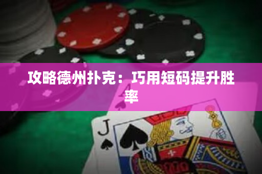攻略德州扑克：巧用短码提升胜率