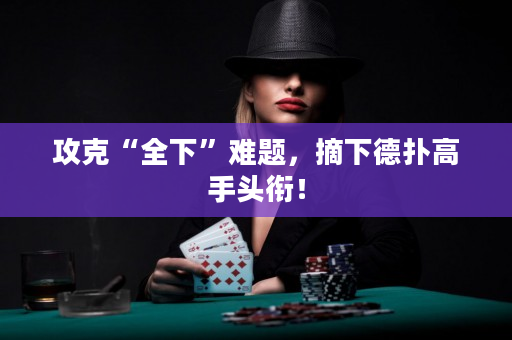 攻克“全下”难题，摘下德扑高手头衔！