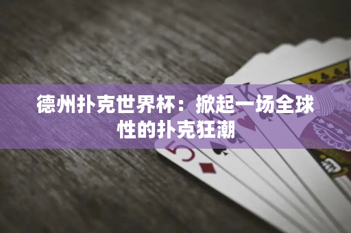 德州扑克世界杯：掀起一场全球性的扑克狂潮
