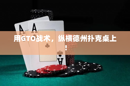 用GTO战术，纵横德州扑克桌上！