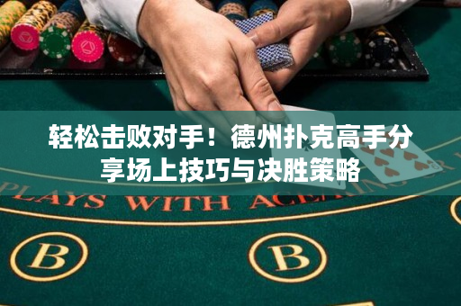 轻松击败对手！德州扑克高手分享场上技巧与决胜策略