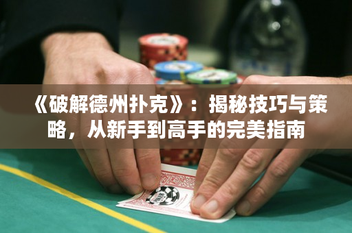 《破解德州扑克》：揭秘技巧与策略，从新手到高手的完美指南