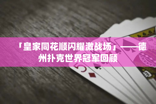 「皇家同花顺闪耀激战场」——德州扑克世界冠军回顾