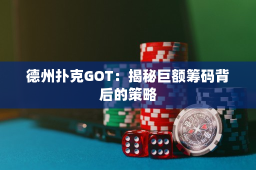 德州扑克GOT：揭秘巨额筹码背后的策略