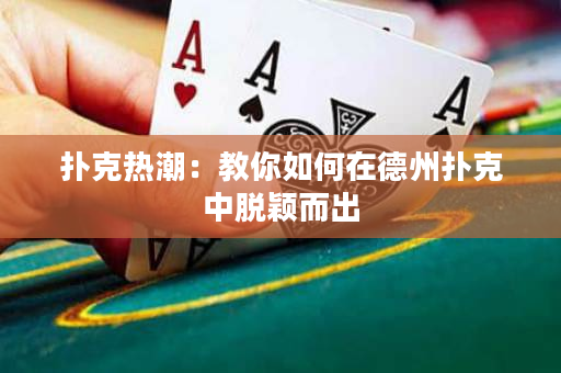 扑克热潮：教你如何在德州扑克中脱颖而出