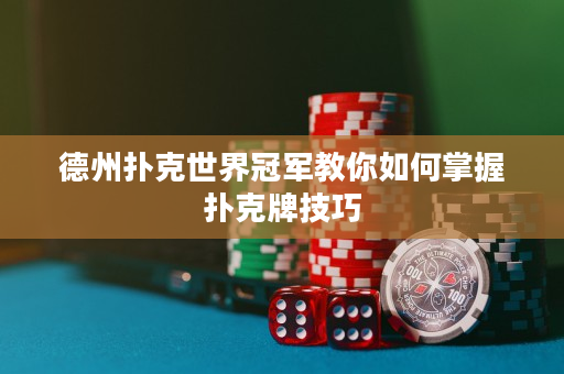 德州扑克世界冠军教你如何掌握扑克牌技巧