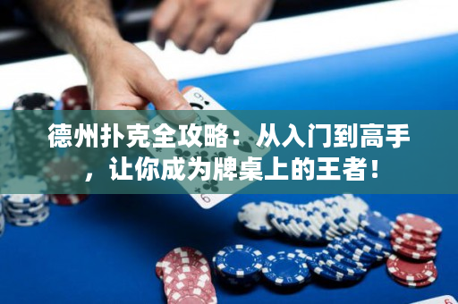 德州扑克全攻略：从入门到高手，让你成为牌桌上的王者！
