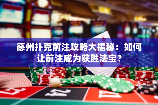 德州扑克前注攻略大揭秘：如何让前注成为获胜法宝？
