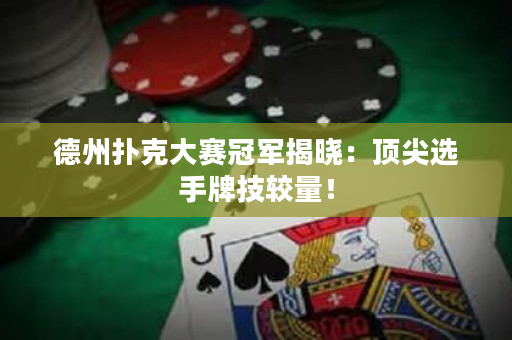 德州扑克大赛冠军揭晓：顶尖选手牌技较量！