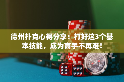德州扑克心得分享：打好这3个基本技能，成为高手不再难！