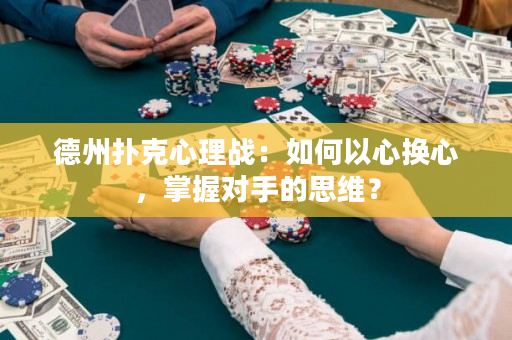 德州扑克心理战：如何以心换心，掌握对手的思维？