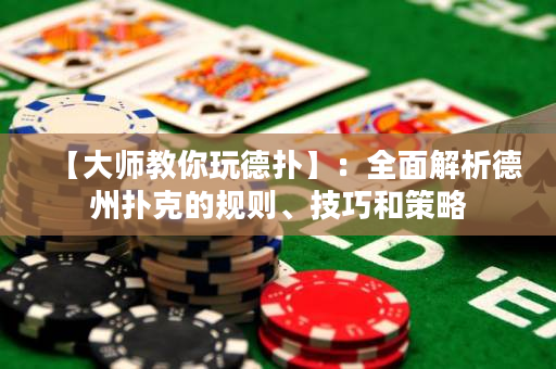 【大师教你玩德扑】：全面解析德州扑克的规则、技巧和策略