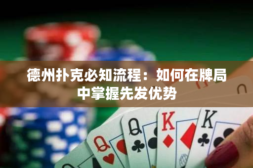 德州扑克必知流程：如何在牌局中掌握先发优势