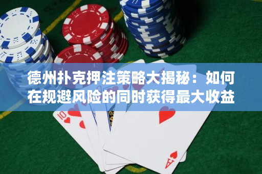 德州扑克押注策略大揭秘：如何在规避风险的同时获得最大收益