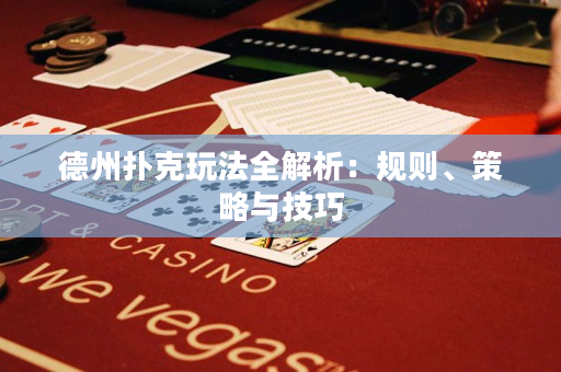 德州扑克玩法全解析：规则、策略与技巧