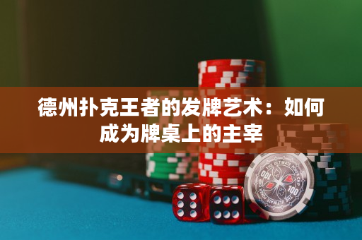 德州扑克王者的发牌艺术：如何成为牌桌上的主宰