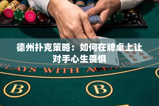德州扑克策略：如何在牌桌上让对手心生畏惧