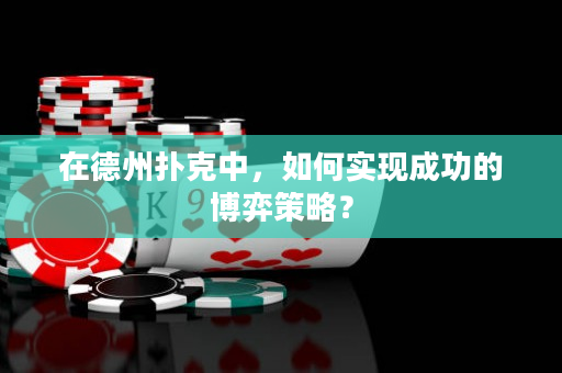 在德州扑克中，如何实现成功的博弈策略？