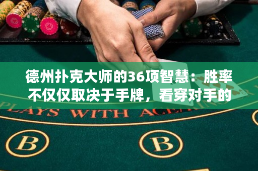德州扑克大师的36项智慧：胜率不仅仅取决于手牌，看穿对手的心思也是关键！